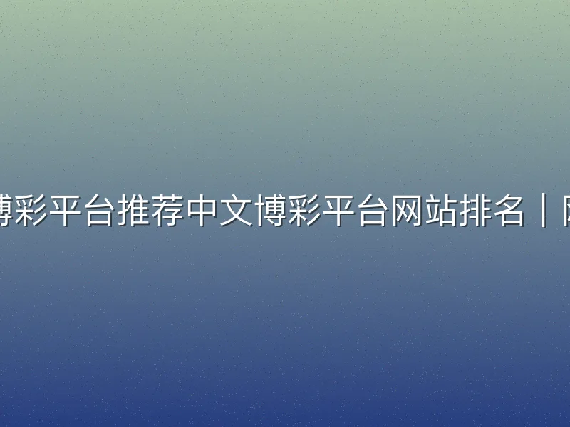 网上十大中文博彩平台推荐中文博彩平台网站排名｜网上十大中文博